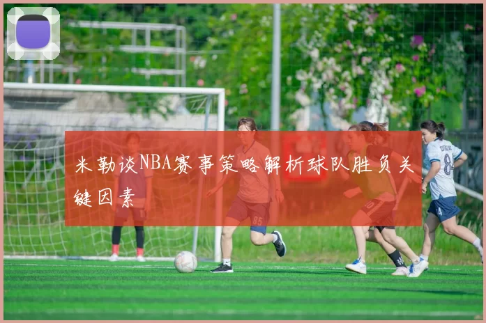 米勒谈NBA赛事策略解析球队胜负关键因素