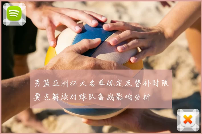 男篮亚洲杯大名单规定及替补时限要点解读对球队备战影响分析