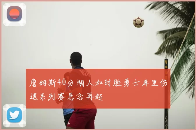 詹姆斯40分湖人加时胜勇士库里伤退系列赛悬念再起