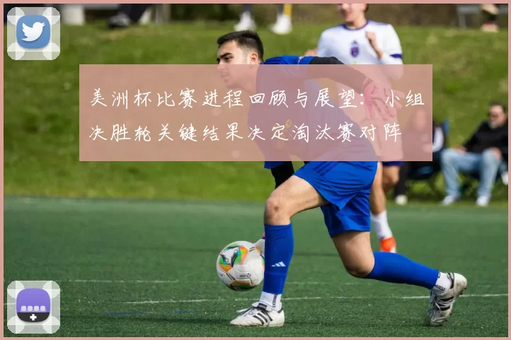 美洲杯比赛进程回顾与展望：小组决胜轮关键结果决定淘汰赛对阵