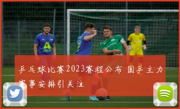 乒乓球比赛2023赛程公布 国乒主力赛事安排引关注