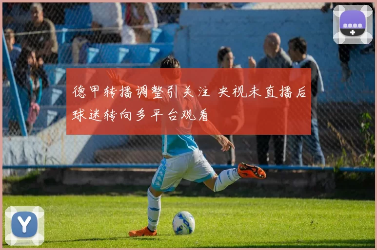 德甲转播调整引关注 央视未直播后球迷转向多平台观看