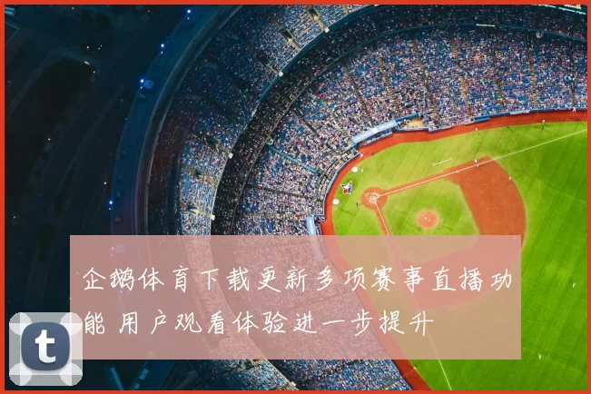 企鹅体育下载更新多项赛事直播功能 用户观看体验进一步提升