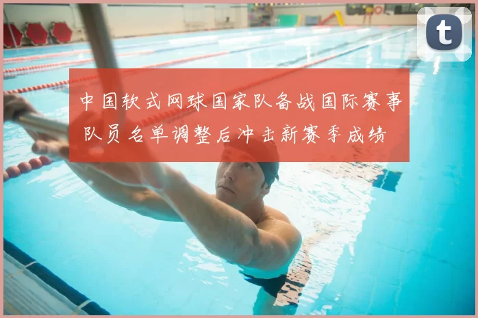 中国软式网球国家队备战国际赛事 队员名单调整后冲击新赛季成绩