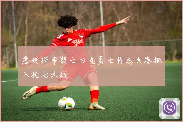 詹姆斯率骑士力克勇士将总决赛拖入抢七大战