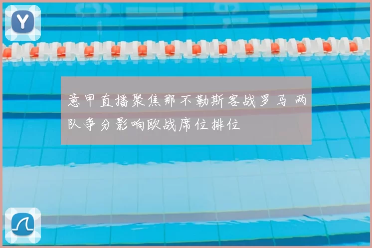 意甲直播聚焦那不勒斯客战罗马 两队争分影响欧战席位排位