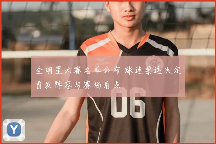 全明星大赛名单公布 球迷票选决定首发阵容与赛场看点