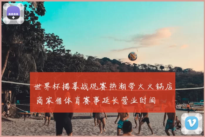世界杯揭幕战观赛热潮带火火锅店 商家借体育赛事延长营业时间