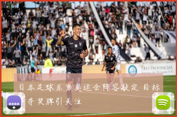 日本足球东京奥运会阵容敲定 目标争夺奖牌引关注