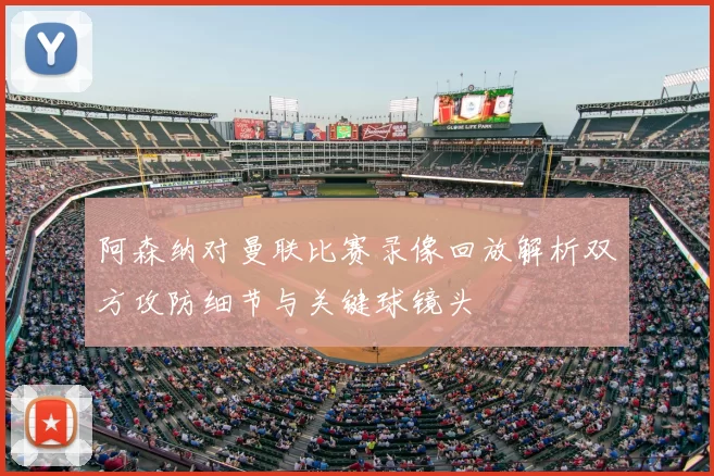 阿森纳对曼联比赛录像回放解析双方攻防细节与关键球镜头