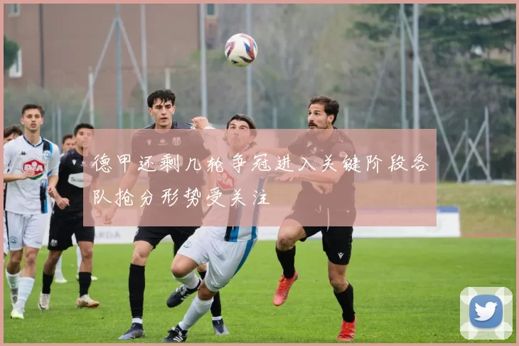 德甲还剩几轮争冠进入关键阶段各队抢分形势受关注