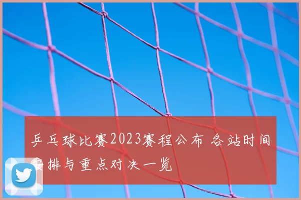 乒乓球比赛2023赛程公布 各站时间安排与重点对决一览