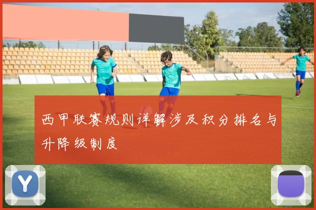 西甲联赛规则详解涉及积分排名与升降级制度