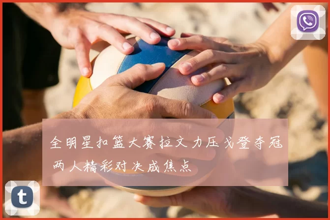 全明星扣篮大赛拉文力压戈登夺冠 两人精彩对决成焦点