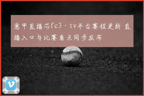 意甲直播芯fc3·tv平台赛程更新 直播入口与比赛看点同步发布