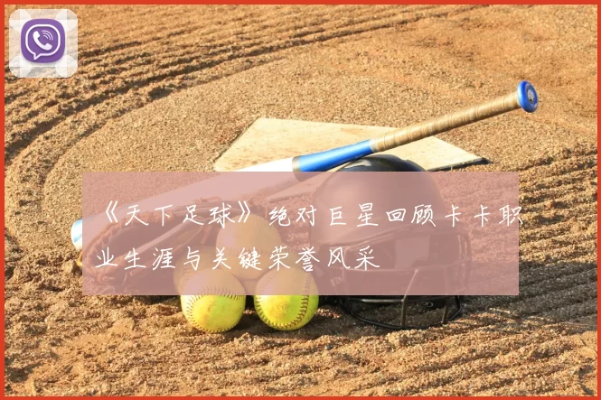 《天下足球》绝对巨星回顾卡卡职业生涯与关键荣誉风采