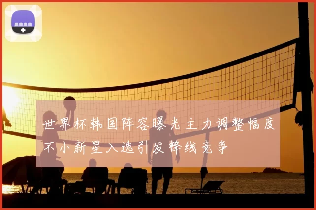 世界杯韩国阵容曝光主力调整幅度不小新星入选引发锋线竞争