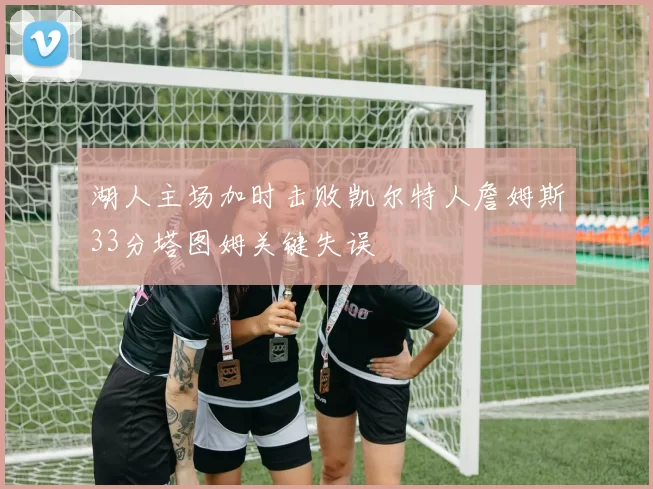 湖人主场加时击败凯尔特人詹姆斯33分塔图姆关键失误