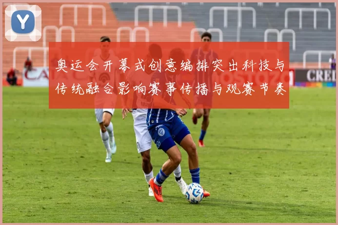 奥运会开幕式创意编排突出科技与传统融合影响赛事传播与观赛节奏