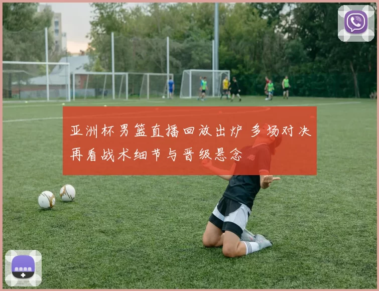 亚洲杯男篮直播回放出炉 多场对决再看战术细节与晋级悬念