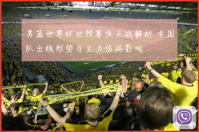 男篮世界杯世预赛焦点战解析 中国队出线形势与主力伤病影响
