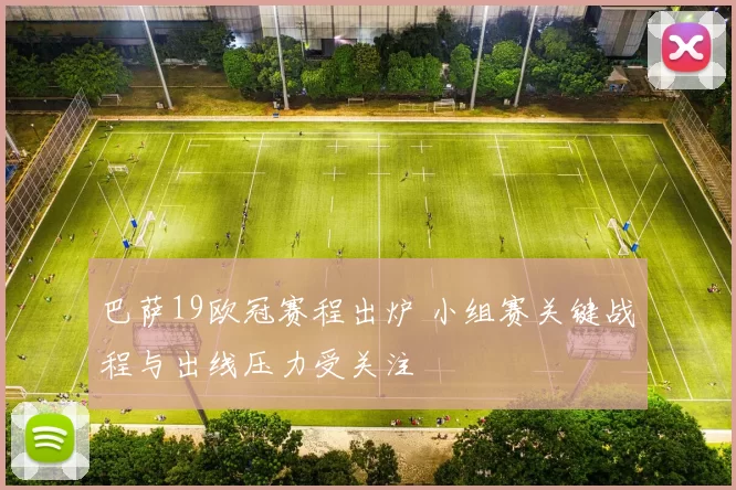 巴萨19欧冠赛程出炉 小组赛关键战程与出线压力受关注