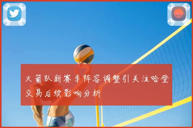 火箭队新赛季阵容调整引关注哈登交易后续影响分析