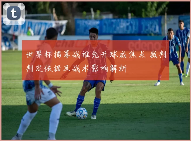 世界杯揭幕战谁先开球成焦点 裁判判定依据及战术影响解析