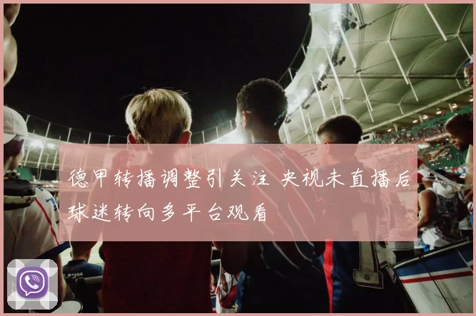 德甲转播调整引关注 央视未直播后球迷转向多平台观看