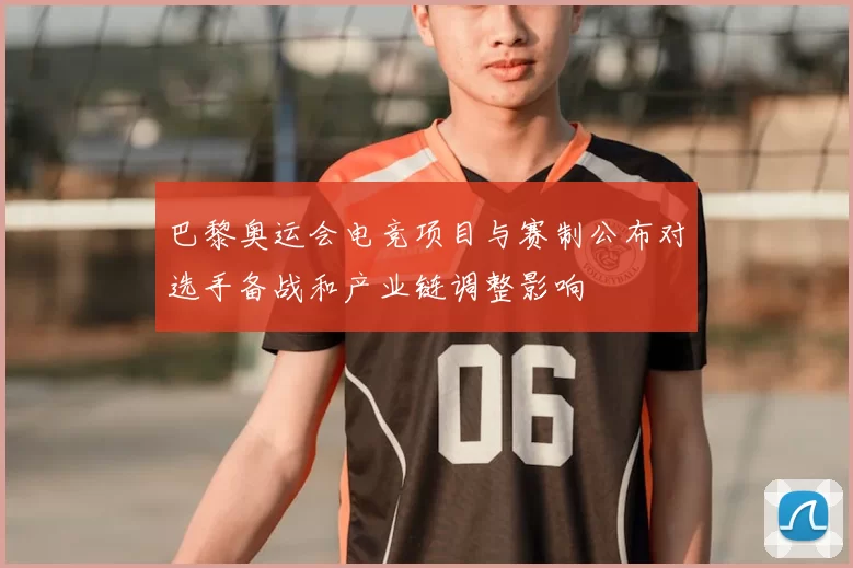 巴黎奥运会电竞项目与赛制公布对选手备战和产业链调整影响