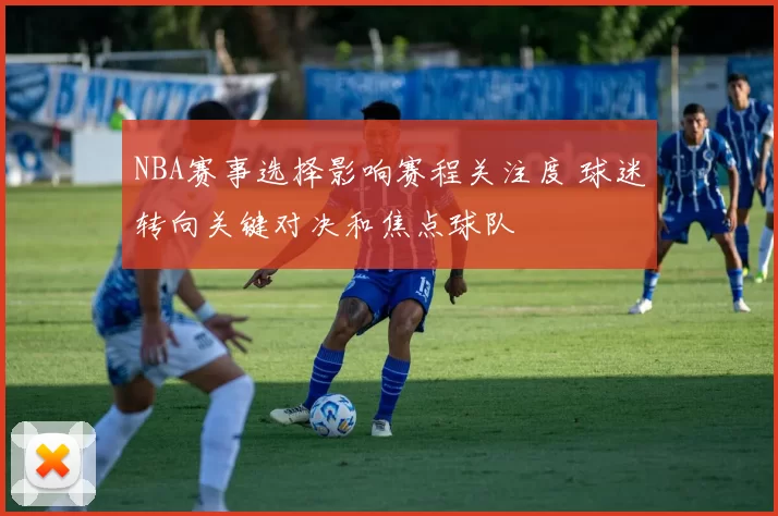 NBA赛事选择影响赛程关注度 球迷转向关键对决和焦点球队
