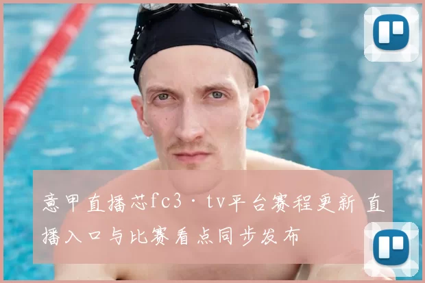 意甲直播芯fc3·tv平台赛程更新 直播入口与比赛看点同步发布